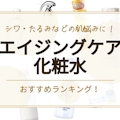 【2023年】エイジングケア化粧水のおすすめ人気ランキング17選｜シワ・たるみ・シミに